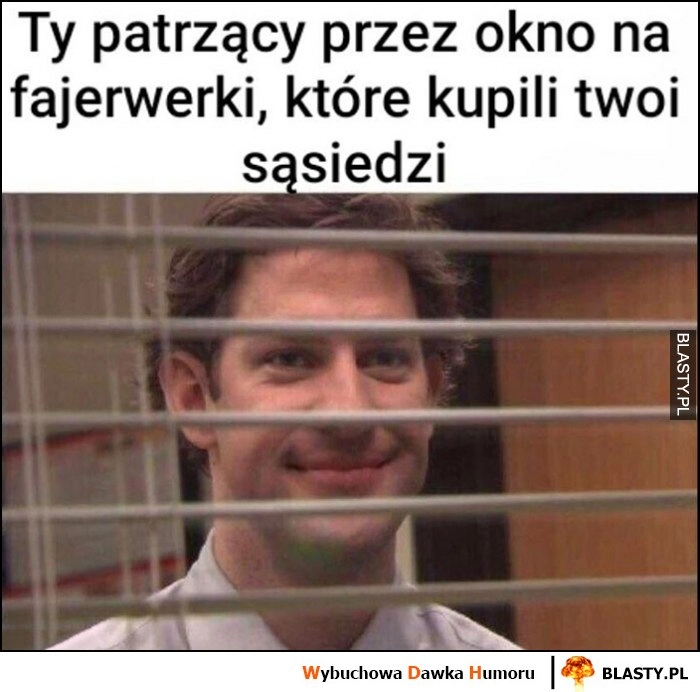 
    Ty patrzący przez okno na fajerwerki, które kupili Twoi sąsiedzi Jim The Office