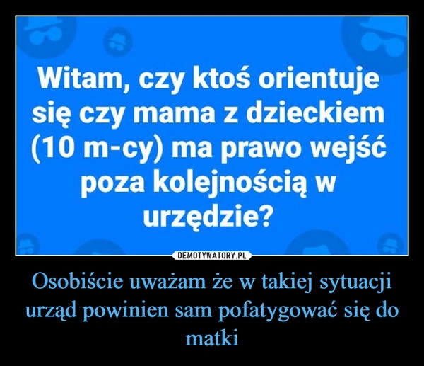 
    Osobiście uważam że w takiej sytuacji urząd powinien sam pofatygować się do matki