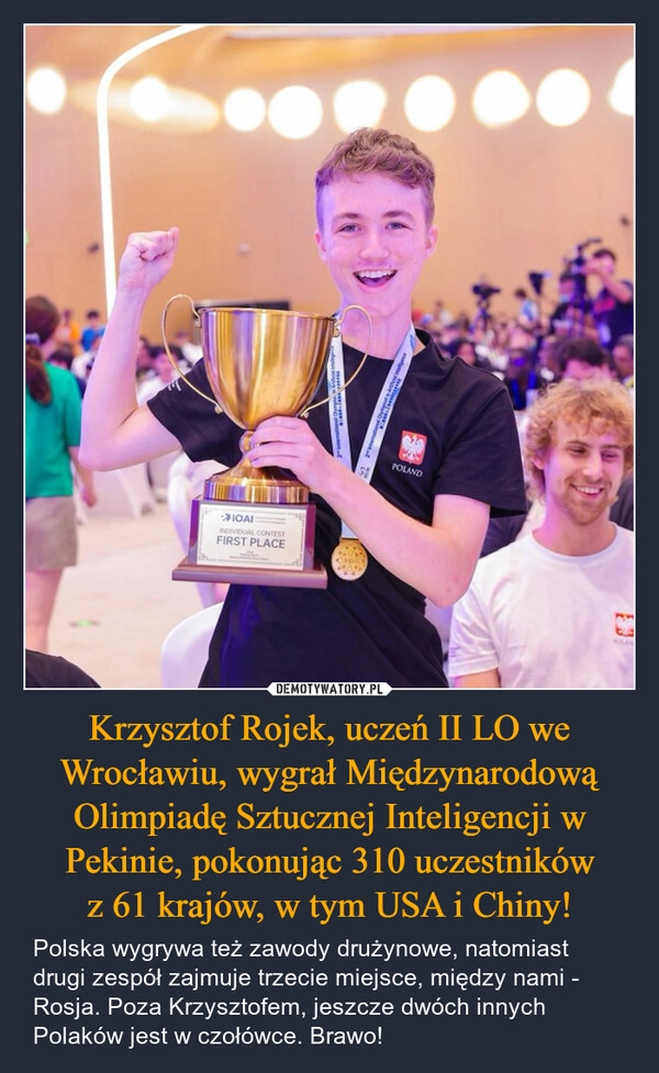
    Krzysztof Rojek, uczeń II LO we Wrocławiu, wygrał Międzynarodową Olimpiadę Sztucznej Inteligencji w Pekinie, pokonując 310 uczestników
z 61 krajów, w tym USA i Chiny!