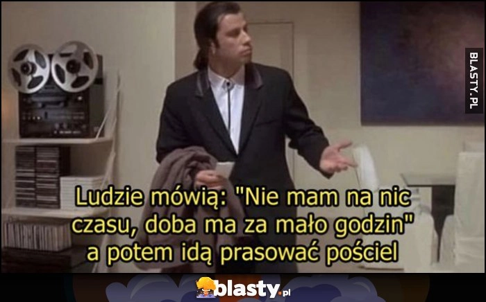 Ludzie mówią: nie mam na nic czasu, doba ma za mało godzin, a potem idą prasować pościel