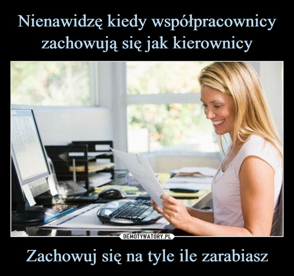 
    Nienawidzę kiedy współpracownicy zachowują się jak kierownicy Zachowuj się na tyle ile zarabiasz