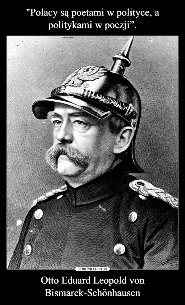 
    "Polacy są poetami w polityce, a politykami w poezji”. Otto Eduard Leopold von Bismarck-Schönhausen