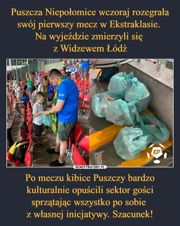 
    Puszcza Niepołomice wczoraj rozegrała swój pierwszy mecz w Ekstraklasie. 
Na wyjeździe zmierzyli się 
z Widzewem Łódź Po meczu kibice Puszczy bardzo kulturalnie opuścili sektor gości sprzątając wszystko po sobie 
z własnej inicjatywy. Szacunek!