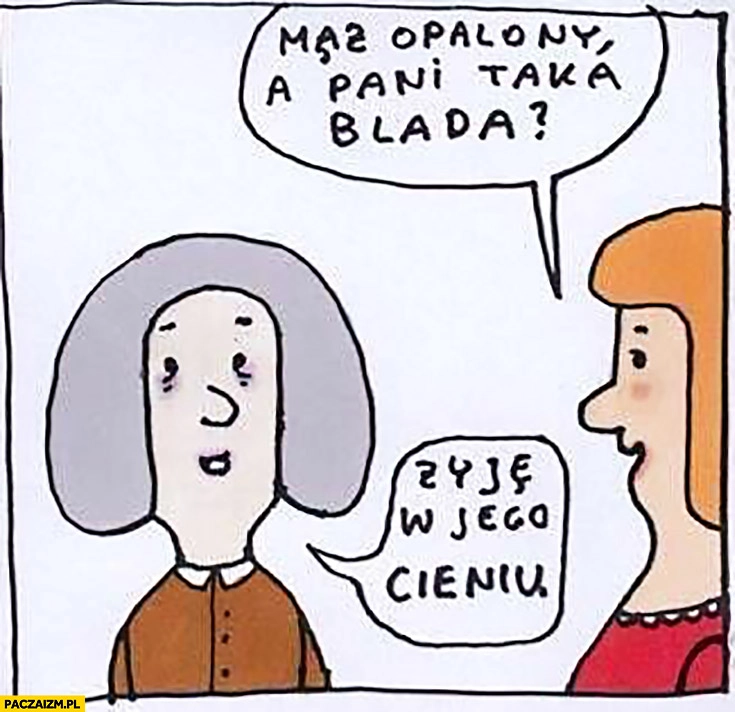 
    Mąż opalony a pani taka blada. Żyję w jego cieniu