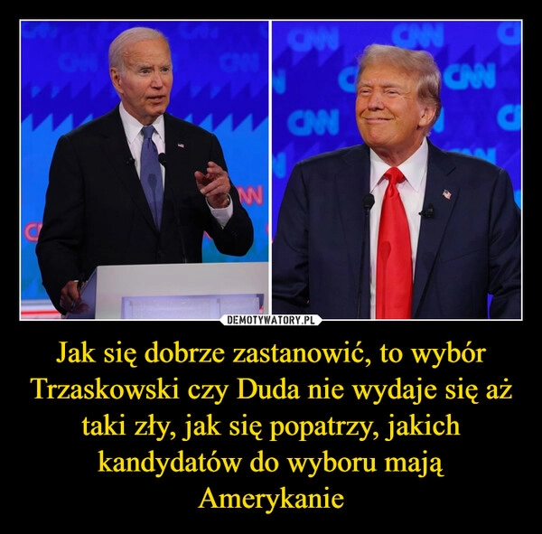 
    Jak się dobrze zastanowić, to wybór Trzaskowski czy Duda nie wydaje się aż taki zły, jak się popatrzy, jakich kandydatów do wyboru mają Amerykanie