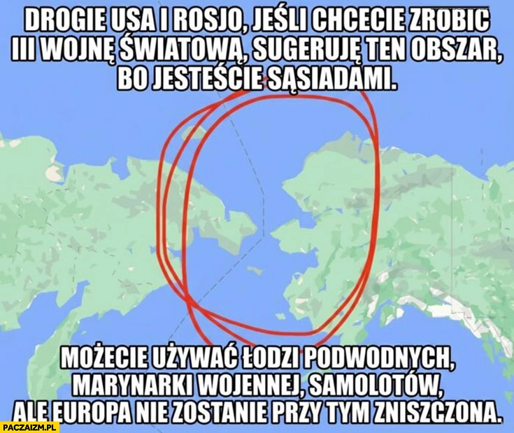 
    Drogie USA i Rosjo jak chcecie robić III wojnę światową sugeruję ten obszar bo jesteście sąsiadami