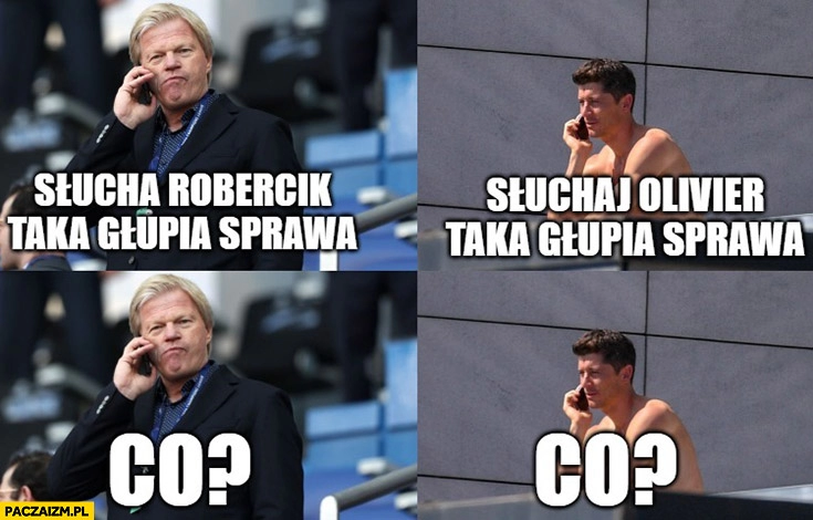 
    Kahn do Lewandowskiego słuchaj Robert taka głupia sprawa co