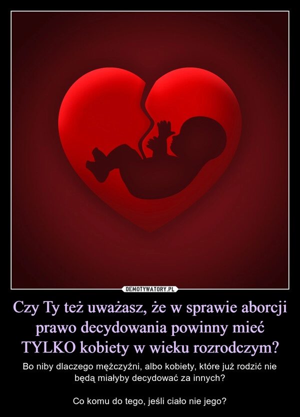 
    Czy Ty też uważasz, że w sprawie aborcji prawo decydowania powinny mieć TYLKO kobiety w wieku rozrodczym?