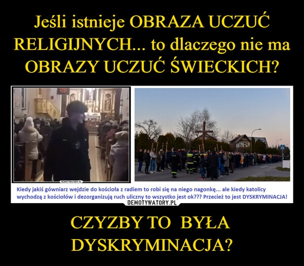 
    Jeśli istnieje OBRAZA UCZUĆ RELIGIJNYCH... to dlaczego nie ma OBRAZY UCZUĆ ŚWIECKICH? CZYZBY TO  BYŁA  DYSKRYMINACJA?