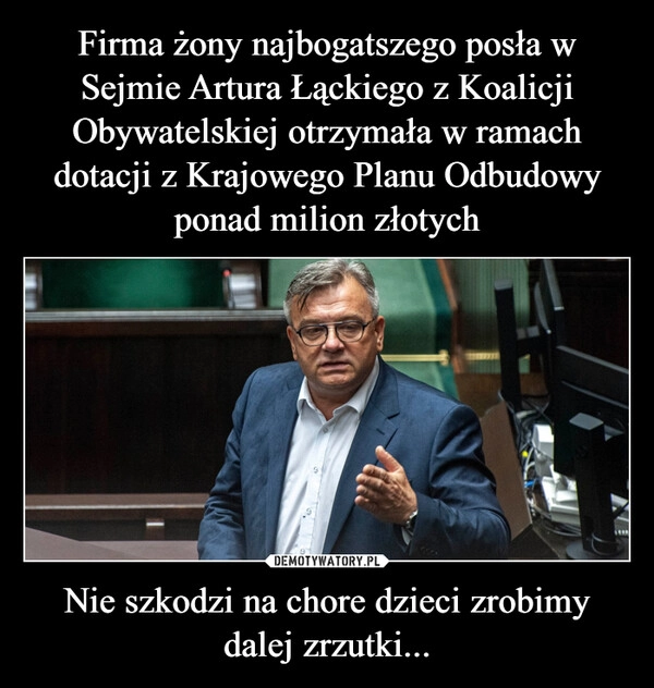 
    Firma żony najbogatszego posła w Sejmie Artura Łąckiego z Koalicji Obywatelskiej otrzymała w ramach dotacji z Krajowego Planu Odbudowy ponad milion złotych Nie szkodzi na chore dzieci zrobimy dalej zrzutki...