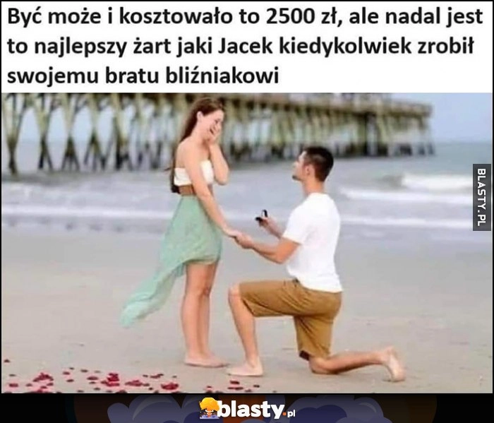 
    Być może i kosztowało to 2500 zł ale nadal jest to najlepszy żart jaki Jacek kiedykolwiek zrobił swojemu bratu bliźniakowi oświadczyny