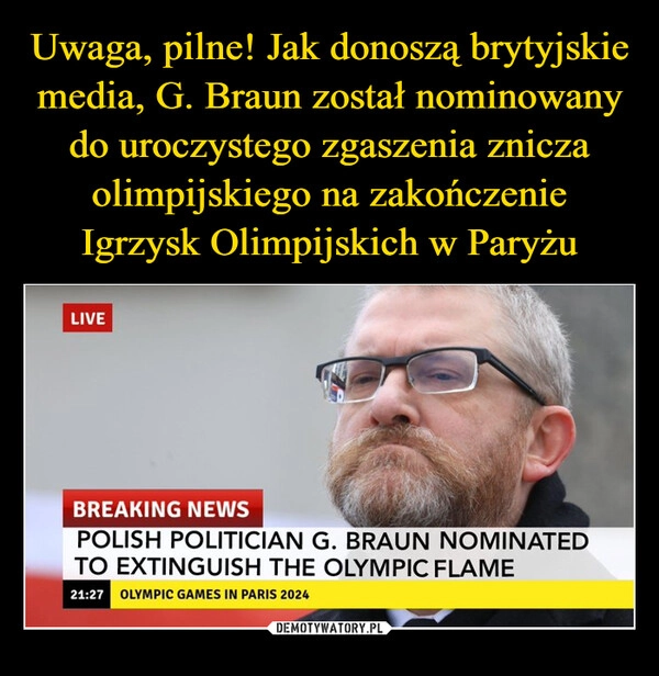 
    Uwaga, pilne! Jak donoszą brytyjskie media, G. Braun został nominowany do uroczystego zgaszenia znicza olimpijskiego na zakończenie Igrzysk Olimpijskich w Paryżu