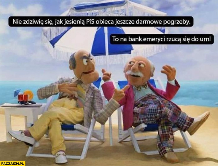 
    Nie zdziwię się jak jesienią PiS obieca jeszcze darmowe pogrzeby to na bank emeryci rzuca się do urn