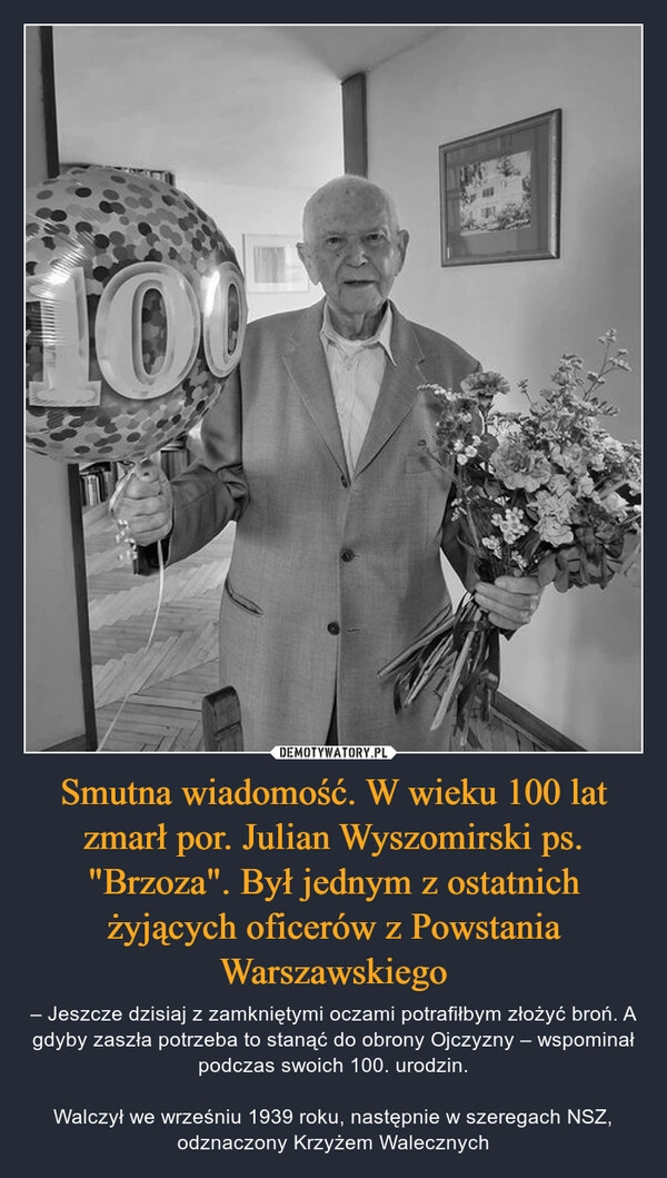 
    Smutna wiadomość. W wieku 100 lat zmarł por. Julian Wyszomirski ps. "Brzoza". Był jednym z ostatnich żyjących oficerów z Powstania Warszawskiego 