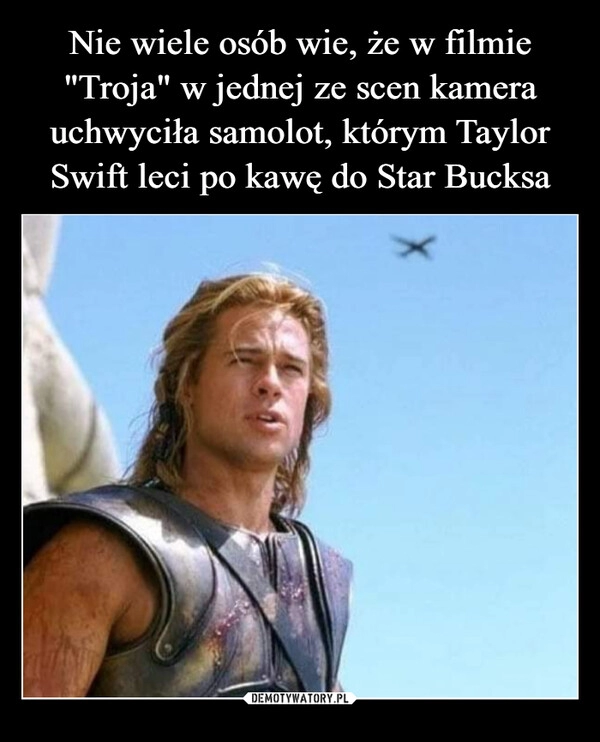 
    Nie wiele osób wie, że w filmie "Troja" w jednej ze scen kamera uchwyciła samolot, którym Taylor Swift leci po kawę do Star Bucksa