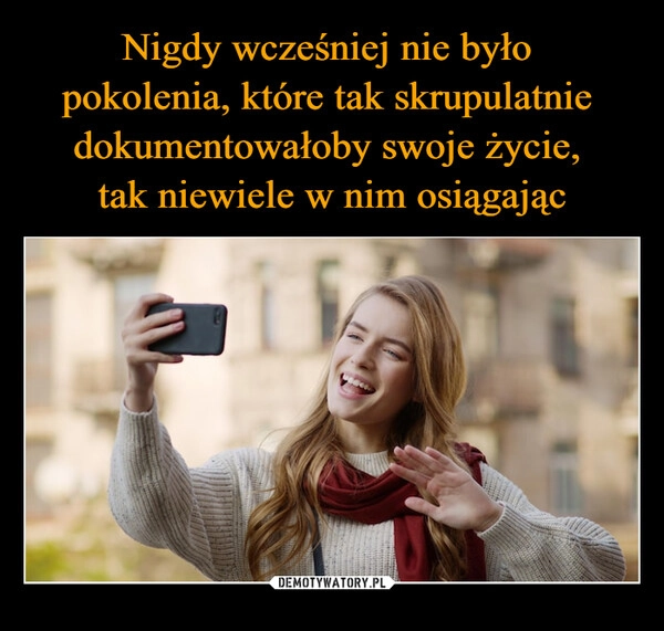 
    Nigdy wcześniej nie było 
pokolenia, które tak skrupulatnie 
dokumentowałoby swoje życie, 
tak niewiele w nim osiągając