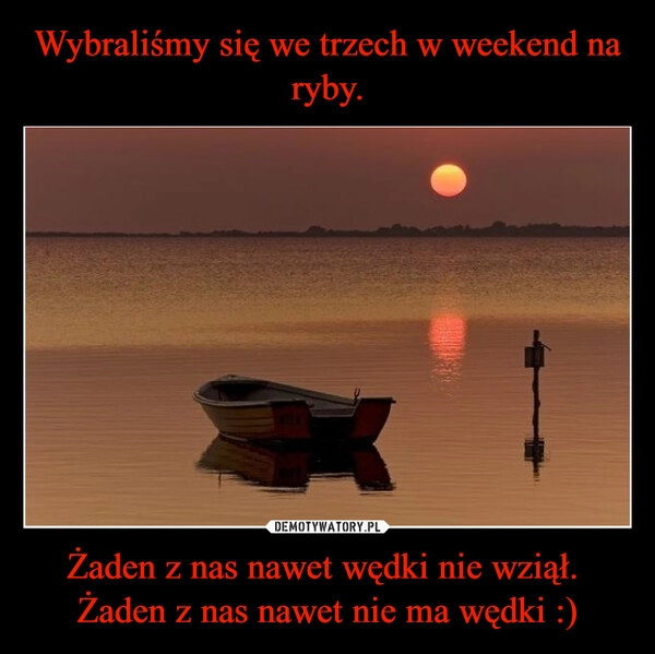 
    Wybraliśmy się we trzech w weekend na ryby. Żaden z nas nawet wędki nie wziął. 
Żaden z nas nawet nie ma wędki :)