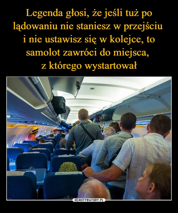 
    Legenda głosi, że jeśli tuż po lądowaniu nie staniesz w przejściu 
i nie ustawisz się w kolejce, to samolot zawróci do miejsca, 
z którego wystartował