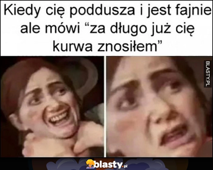 
    Kiedy cię poddusza i jest fajnie, ale mówi 