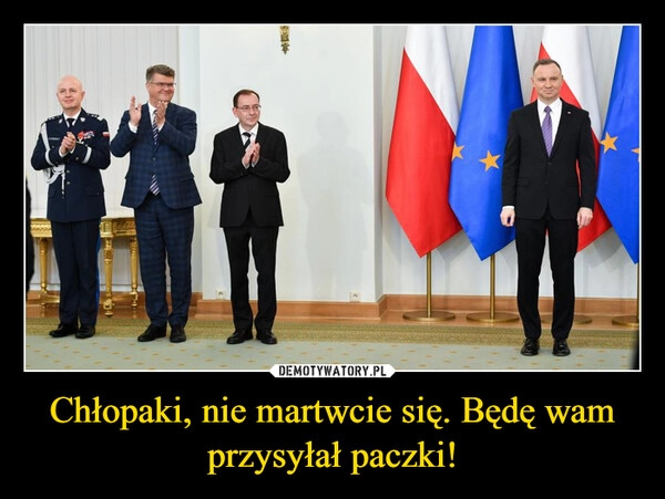 
    Chłopaki, nie martwcie się. Będę wam przysyłał paczki!