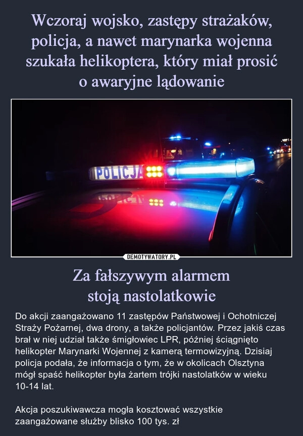 
    Wczoraj wojsko, zastępy strażaków, policja, a nawet marynarka wojenna szukała helikoptera, który miał prosić
o awaryjne lądowanie Za fałszywym alarmem
stoją nastolatkowie