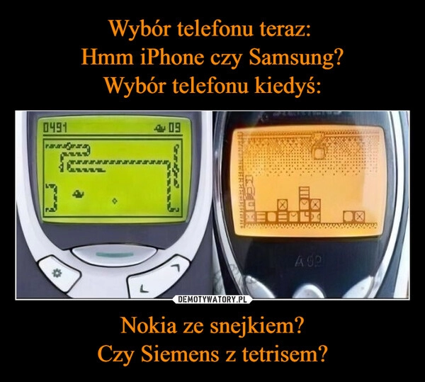 
    Wybór telefonu teraz: 
Hmm iPhone czy Samsung?
Wybór telefonu kiedyś: Nokia ze snejkiem?
Czy Siemens z tetrisem?