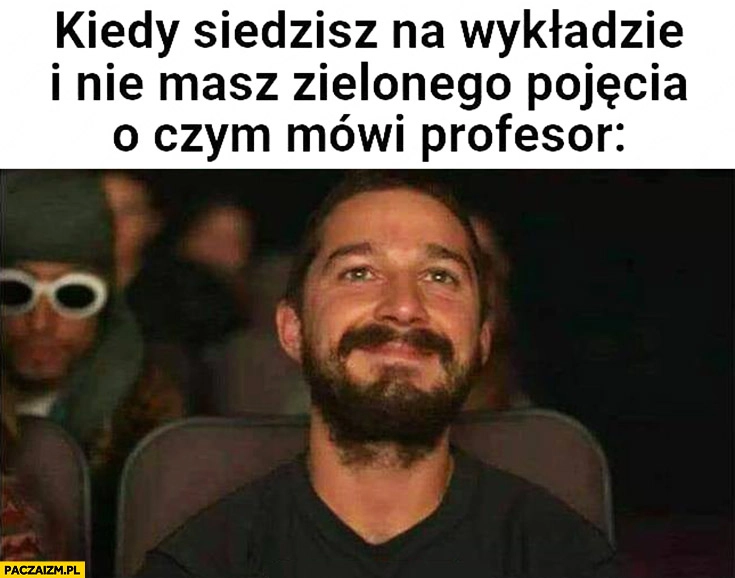 
    Kiedy siedzisz na wykładzie i nie masz zielonego pojęcia o czym mówi profesor Shia Labeouf