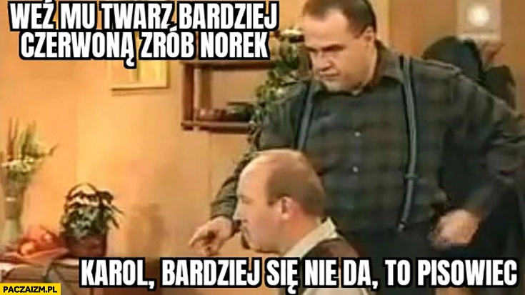 
    Weź mu twarz bardziej czerwoną zrób Norek, Karol bardziej się nie da to pisowiec