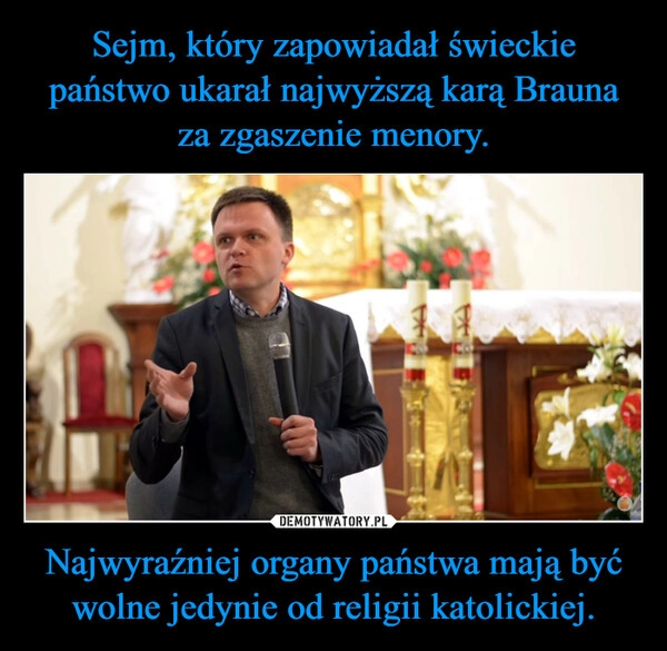 
    Sejm, który zapowiadał świeckie państwo ukarał najwyższą karą Brauna za zgaszenie menory. Najwyraźniej organy państwa mają być wolne jedynie od religii katolickiej.