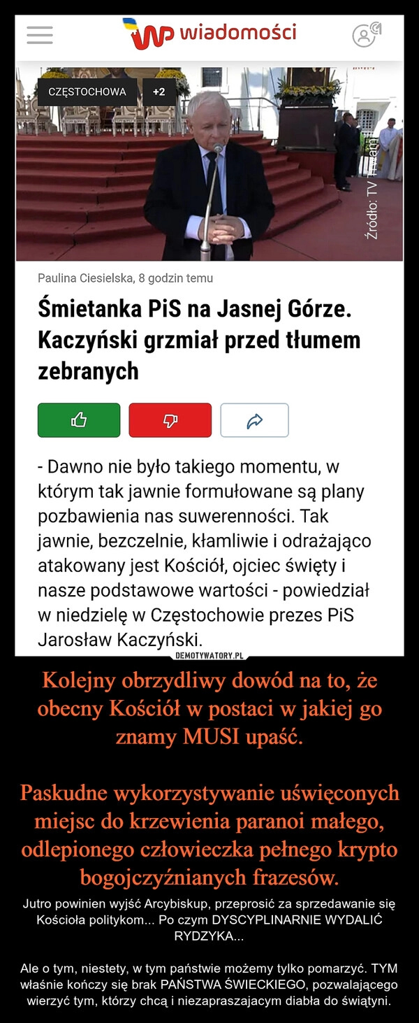 
    Kolejny obrzydliwy dowód na to, że obecny Kościół w postaci w jakiej go znamy MUSI upaść.

Paskudne wykorzystywanie uświęconych miejsc do krzewienia paranoi małego, odlepionego człowieczka pełnego krypto bogojczyźnianych frazesów.