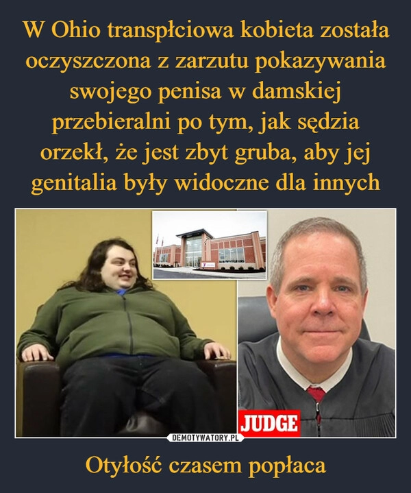 
    W Ohio transpłciowa kobieta została oczyszczona z zarzutu pokazywania swojego penisa w damskiej przebieralni po tym, jak sędzia orzekł, że jest zbyt gruba, aby jej genitalia były widoczne dla innych Otyłość czasem popłaca