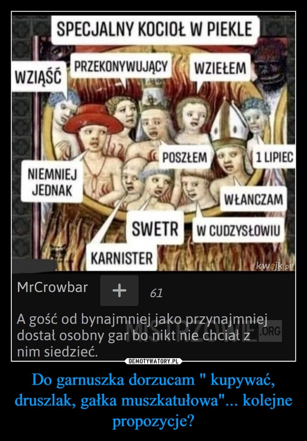 
    Do garnuszka dorzucam " kupywać, druszlak, gałka muszkatułowa"... kolejne propozycje?