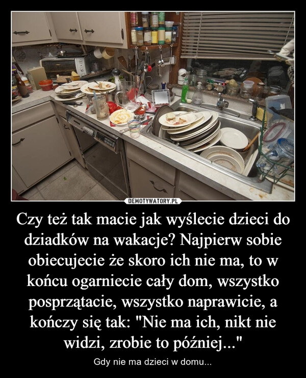 
    Czy też tak macie jak wyślecie dzieci do dziadków na wakacje? Najpierw sobie obiecujecie że skoro ich nie ma, to w końcu ogarniecie cały dom, wszystko posprzątacie, wszystko naprawicie, a kończy się tak: "Nie ma ich, nikt nie widzi, zrobie to później..."