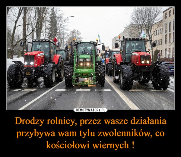 
    Drodzy rolnicy, przez wasze działania przybywa wam tylu zwolenników, co kościołowi wiernych !