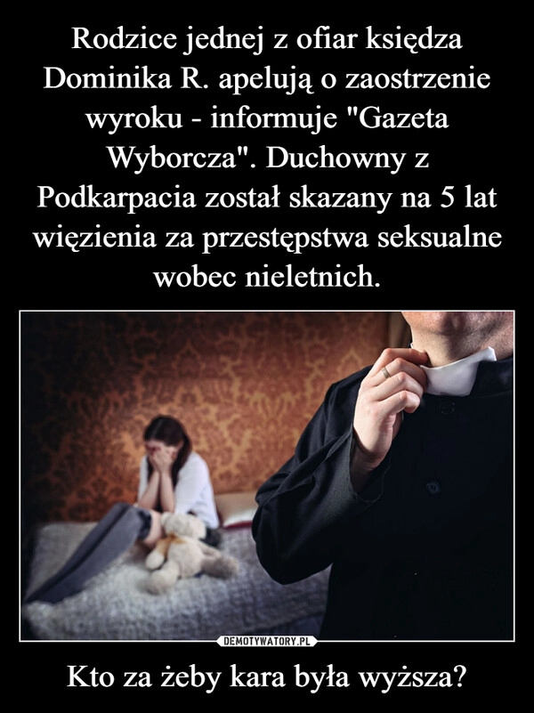 
    Rodzice jednej z ofiar księdza Dominika R. apelują o zaostrzenie wyroku - informuje "Gazeta Wyborcza". Duchowny z Podkarpacia został skazany na 5 lat więzienia za przestępstwa seksualne wobec nieletnich. Kto za żeby kara była wyższa?