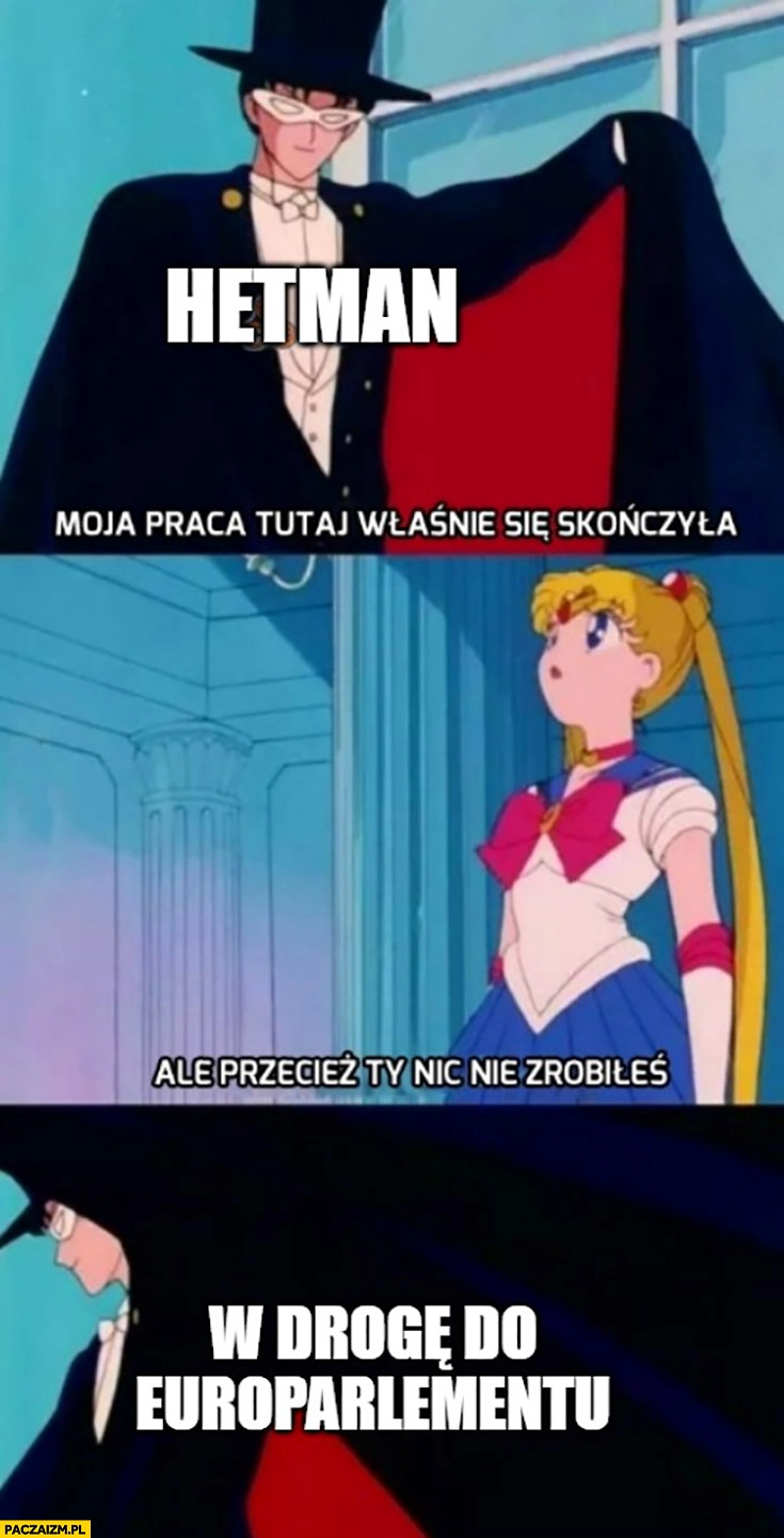 
    Hetman: moja praca tutaj właśnie się skończyła, ale przecież Ty nic nie zrobiłeś, w drogę do europarlamentu czarodziejka z księżyca