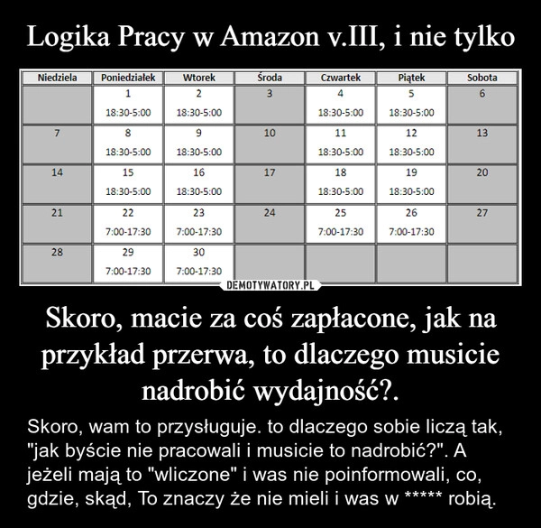 
    Logika Pracy w Amazon v.III, i nie tylko Skoro, macie za coś zapłacone, jak na przykład przerwa, to dlaczego musicie nadrobić wydajność?.
