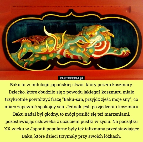 
    Baku to w mitologii japońskiej stwór, który pożera koszmary. Dziecko, które...