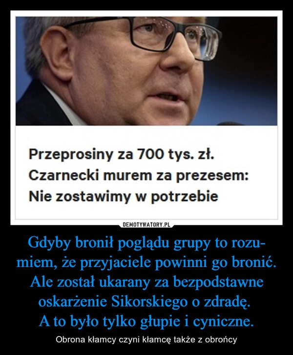 
    
Gdyby bronił poglądu grupy to rozu-
miem, że przyjaciele powinni go bronić.
Ale został ukarany za bezpodstawne oskarżenie Sikorskiego o zdradę.
A to było tylko głupie i cyniczne. 