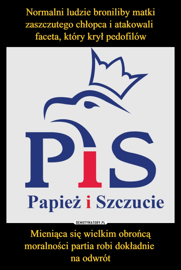 
    Normalni ludzie broniliby matki zaszczutego chłopca i atakowali 
faceta, który krył pedofilów Mieniąca się wielkim obrońcą moralności partia robi dokładnie 
na odwrót