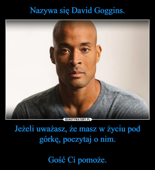 
    Nazywa się David Goggins. Jeżeli uważasz, że masz w życiu pod górkę, poczytaj o nim.

Gość Ci pomoże.