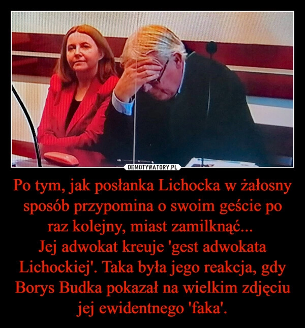 
    Po tym, jak posłanka Lichocka w żałosny sposób przypomina o swoim geście po raz kolejny, miast zamilknąć... 
Jej adwokat kreuje 'gest adwokata Lichockiej'. Taka była jego reakcja, gdy Borys Budka pokazał na wielkim zdjęciu jej ewidentnego 'faka'.