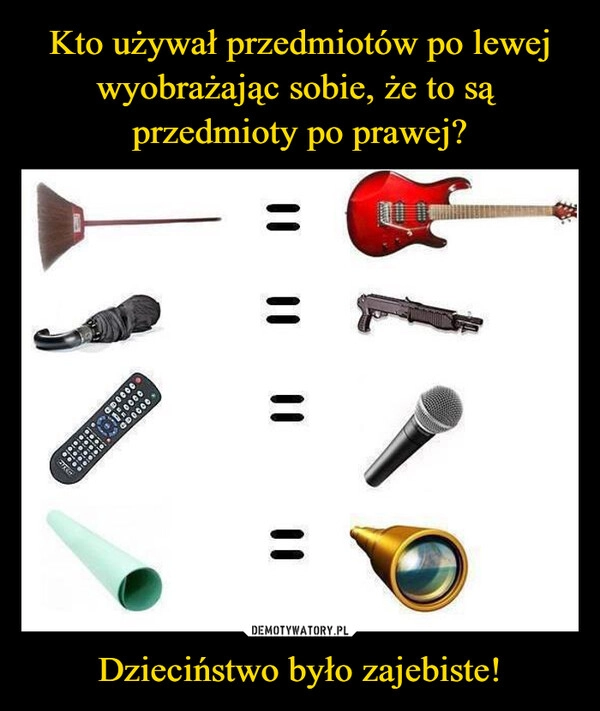 
    Kto używał przedmiotów po lewej wyobrażając sobie, że to są 
przedmioty po prawej? Dzieciństwo było zajebiste!