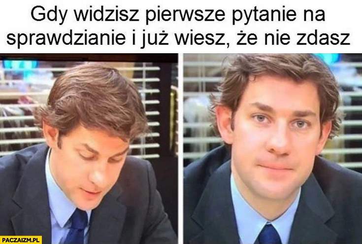 
    Gdy widzisz pierwsze pytanie na sprawdzianie i już wiesz, że nie zdasz