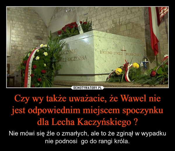 
    Czy wy także uważacie, że Wawel nie jest odpowiednim miejscem spoczynku dla Lecha Kaczyńskiego ?