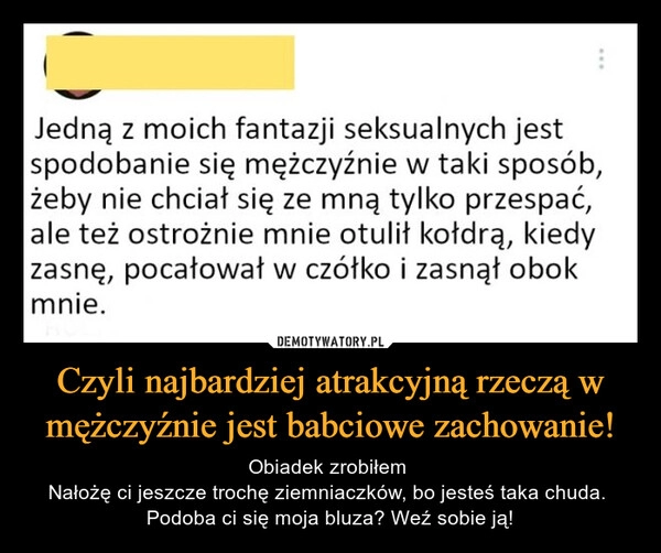 
    Czyli najbardziej atrakcyjną rzeczą w mężczyźnie jest babciowe zachowanie!