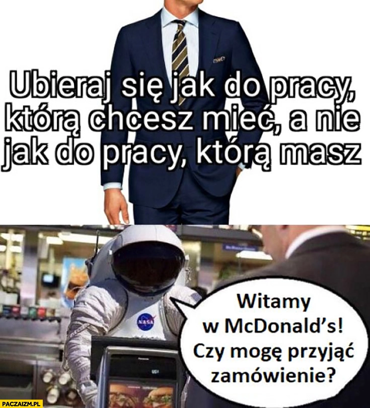 
    Ubieraj się jak do pracy która chcesz mieć, a nie jak do pracy która masz. Kosmonauta astronauta witamy w McDonald’s czy mogę przyjąć zamówienie?