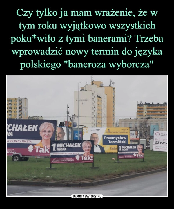 
    Czy tylko ja mam wrażenie, że w tym roku wyjątkowo wszystkich poku*wiło z tymi banerami? Trzeba wprowadzić nowy termin do języka polskiego "baneroza wyborcza"