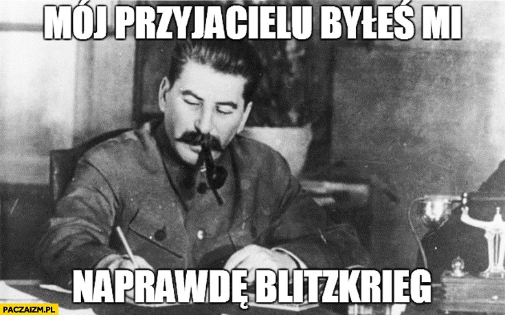 
    Mój przyjacielu byłeś mi naprawdę blitzkrieg Stalin