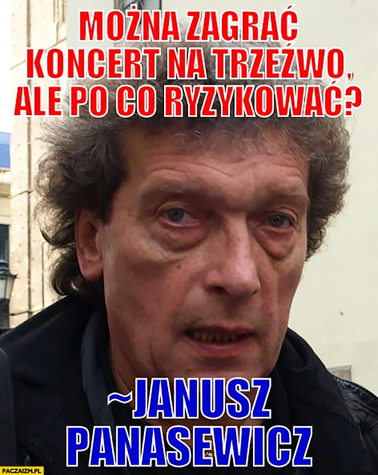 
    Można zagrać koncert na trzeźwo ale po co ryzykować Janusz Panasewicz